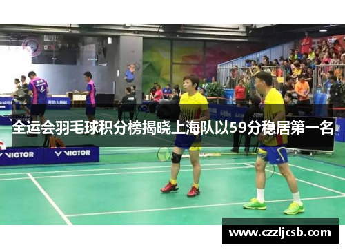 全运会羽毛球积分榜揭晓上海队以59分稳居第一名