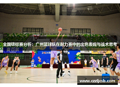 全国锦标赛分析：广州篮球队在耐力赛中的出色表现与战术思考