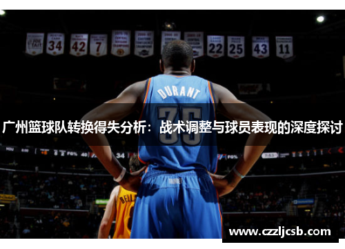 广州篮球队转换得失分析：战术调整与球员表现的深度探讨