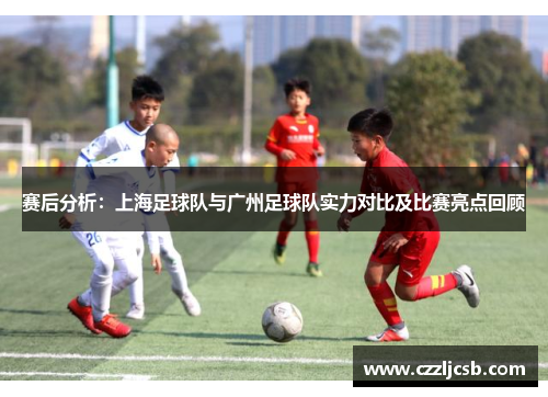 赛后分析：上海足球队与广州足球队实力对比及比赛亮点回顾