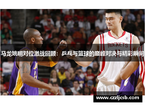 马龙姚明对位激战回顾：乒乓与篮球的巅峰对决与精彩瞬间