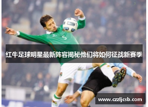 红牛足球明星最新阵容揭秘他们将如何征战新赛季