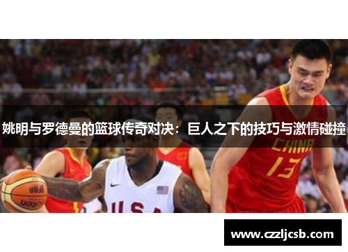 姚明与罗德曼的篮球传奇对决：巨人之下的技巧与激情碰撞