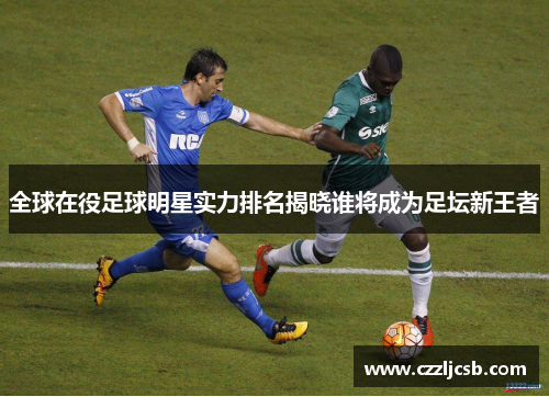 全球在役足球明星实力排名揭晓谁将成为足坛新王者