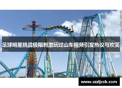 足球明星挑战极限刺激玩过山车视频引发热议与欢笑