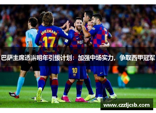 巴萨主席透露明年引援计划：加强中场实力，争取西甲冠军