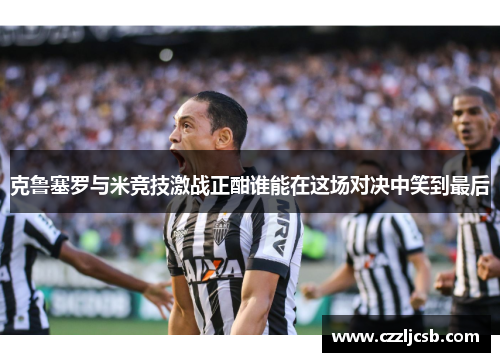 克鲁塞罗与米竞技激战正酣谁能在这场对决中笑到最后