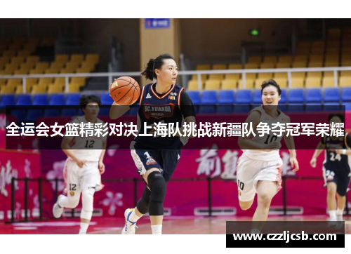 全运会女篮精彩对决上海队挑战新疆队争夺冠军荣耀