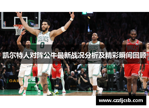 凯尔特人对阵公牛最新战况分析及精彩瞬间回顾