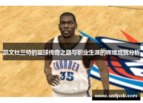 凯文杜兰特的篮球传奇之路与职业生涯的辉煌成就分析