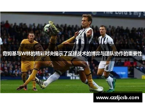 奇姆基与W林的精彩对决揭示了足球战术的博弈与团队协作的重要性