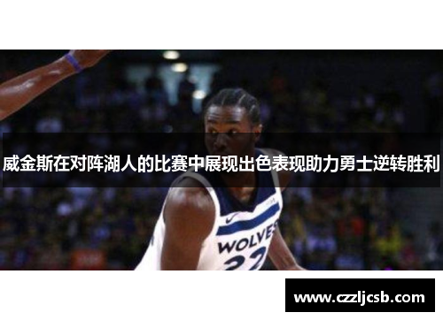 威金斯在对阵湖人的比赛中展现出色表现助力勇士逆转胜利