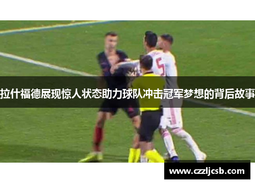 拉什福德展现惊人状态助力球队冲击冠军梦想的背后故事