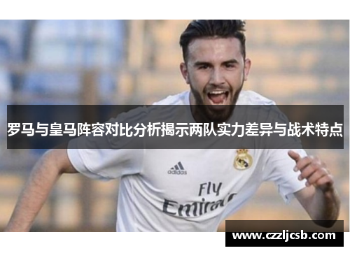 罗马与皇马阵容对比分析揭示两队实力差异与战术特点