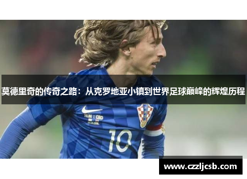 莫德里奇的传奇之路：从克罗地亚小镇到世界足球巅峰的辉煌历程