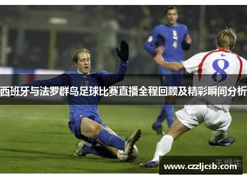 西班牙与法罗群岛足球比赛直播全程回顾及精彩瞬间分析